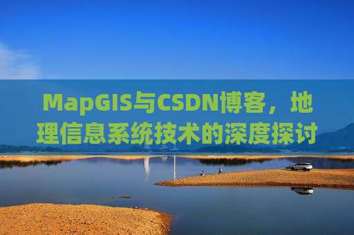 MapGIS与CSDN博客,地理信息系统技术的深度探讨